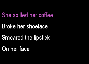 She spilled her coffee

Broke her shoelace

Smeared the lipstick

On her face