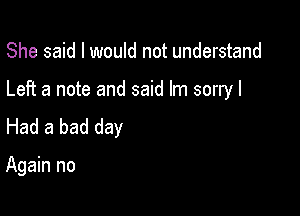 She said I would not understand

Left a note and said Im sorry I

Had a bad day

Again no