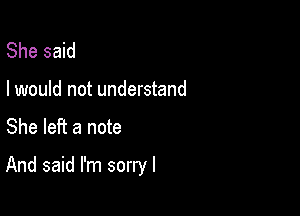 She said

I would not understand

She left a note

And said I'm sorryl