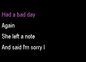 Had a bad day
Again
She left a note

And said I'm sorryl