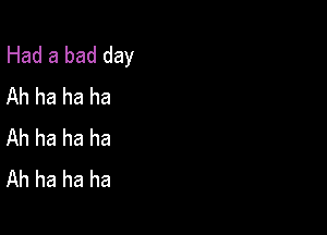 Had a bad day
Ah ha ha ha

Ah ha ha ha
Ah ha ha ha