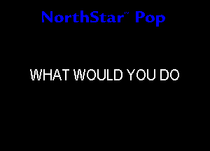 NorthStar'V Pop

WHAT WOULD YOU DO