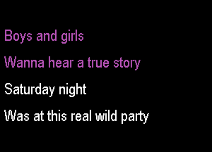 Boys and girls

Wanna hear a true story

Saturday night
Was at this real wild party