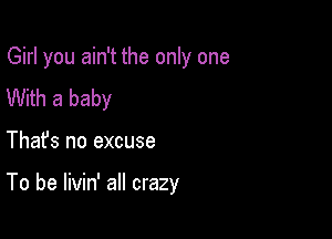 Girl you ain't the only one

With a baby
Thafs no excuse

To be livin' all crazy