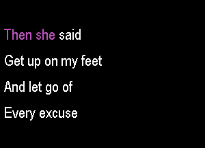 Then she said
Get up on my feet

And let go of

Every excuse