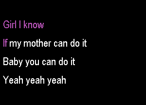 Girl I know
If my mother can do it

Baby you can do it

Yeah yeah yeah