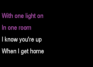 With one light on

In one room

I know you're up

When I get home