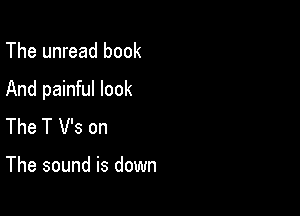 The unread book

And painful look

The T V's on

The sound is down