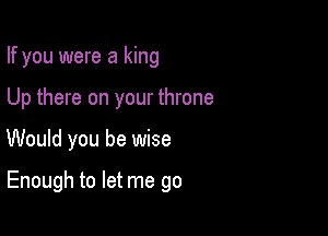 If you were a king
Up there on your throne

Would you be wise

Enough to let me go