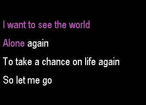 I want to see the world

Alone again

To take a chance on life again

So let me go