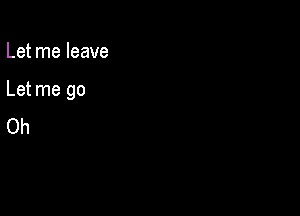 Let me leave

Let me go

Oh