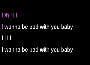 Oh I I I
I wanna be bad with you baby
I l l l

lwanna be bad with you baby