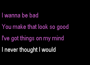 I wanna be bad

You make that look so good

I've got things on my mind

I never thought I would