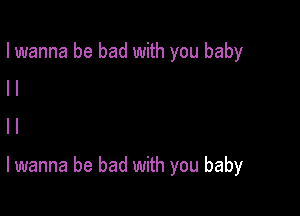 I wanna be bad with you baby

I I
l l
lwanna be bad with you baby