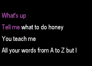 What's up
Tell me what to do honey

You teach me

All your words from A to 2 but I