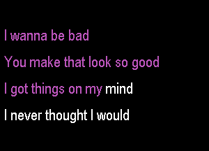 I wanna be bad

You make that look so good

I got things on my mind

I never thought I would