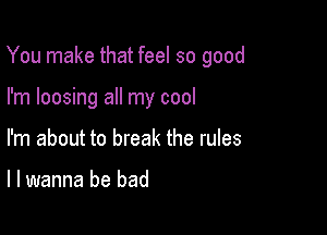 You make that feel so good

I'm loosing all my cool
I'm about to break the rules

I I wanna be bad