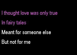 I thought love was only true

In fairy tales
Meant for someone else

But not for me