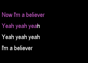 Now I'm a believer

Yeah yeah yeah

Yeah yeah yeah

I'm a believer