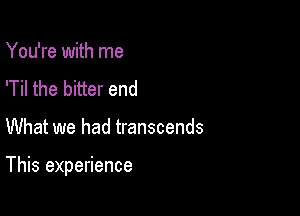 You're with me
'Til the bitter end

What we had transcends

This experience