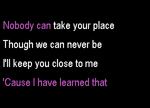 Nobody can take your place

Though we can never be
I'll keep you close to me

'Cause I have learned that