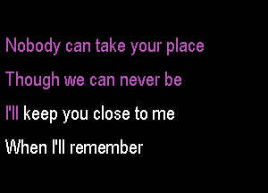 Nobody can take your place

Though we can never be
I'll keep you close to me

When I'll remember