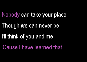 Nobody can take your place

Though we can never be
I'll think of you and me

'Cause I have learned that