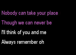 Nobody can take your place

Though we can never be
I'll think of you and me

Always remember oh