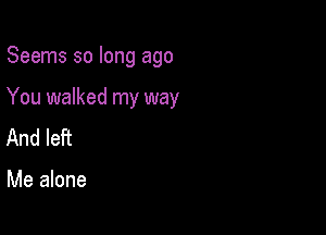 Seems so long ago

You walked my way
And left

Me alone