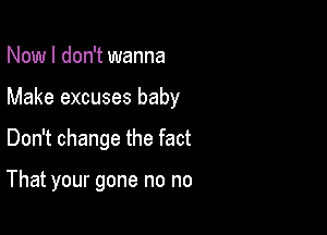 Now I don't wanna

Make excuses baby

Don't change the fact

That your gone no no