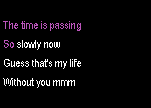 The time is passing

So slowly now

Guess thafs my life

Without you mmm