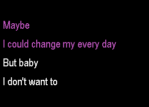 Maybe

I could change my every day

But baby

I don't want to