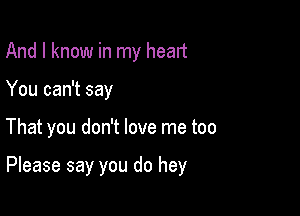 And I know in my heart

You can't say

That you don't love me too

Please say you do hey