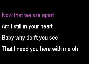 Now that we are apart
Am I still in your heart
Baby why don't you see

That I need you here with me oh