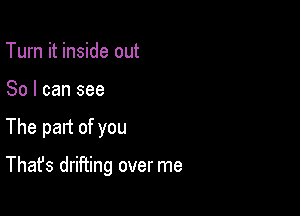 Turn it inside out

So I can see

The part of you

That's drifting over me