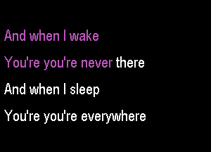 And when I wake

You're you're never there

And when I sleep

You're you're everywhere