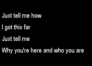 Just tell me how
I got this far

Just tell me

Why you're here and who you are