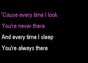 'Cause every time I look

You're never there
And every time I sleep

You're always there