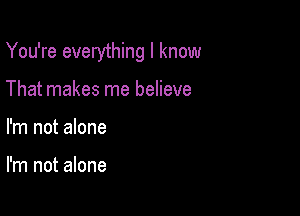 You're everything I know

That makes me believe
I'm not alone

I'm not alone