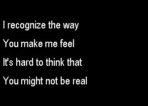 I recognize the way
You make me feel
Its hard to think that

You might not be real