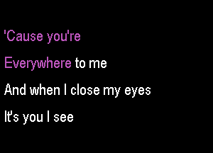 'Cause you're

Everywhere to me

And when I close my eyes

It's you I see