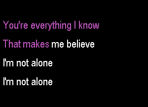 You're everything I know

That makes me believe
I'm not alone

I'm not alone