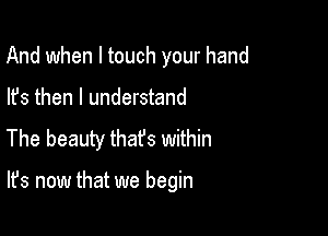 And when I touch your hand
lfs then I understand

The beauty thafs within

It's now that we begin