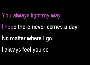 You always light my way

I hope there never comes a day

No matter where I go

I always feel you so