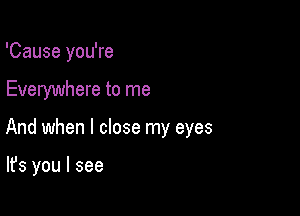 'Cause you're

Everywhere to me

And when I close my eyes

It's you I see