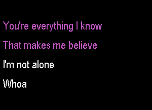 You're everything I know

That makes me believe

I'm not alone
Whoa