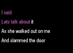 I said
Lets talk about it

As she walked out on me

And slammed the door