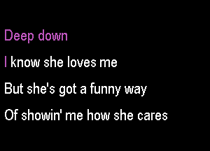 Deep down

I know she loves me

But she's got a funny way

Of showin' me how she cares