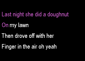 Last night she did a doughnut

On my lawn
Then drove off with her

Finger in the air oh yeah