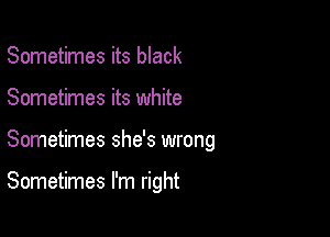 Sometimes its black
Sometimes its white

Sometimes she's wrong

Sometimes I'm right